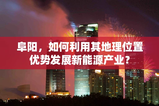 阜阳，如何利用其地理位置优势发展新能源产业？