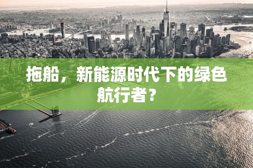 拖船，新能源时代下的绿色航行者？