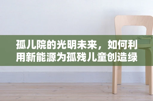孤儿院的光明未来，如何利用新能源为孤残儿童创造绿色家园？