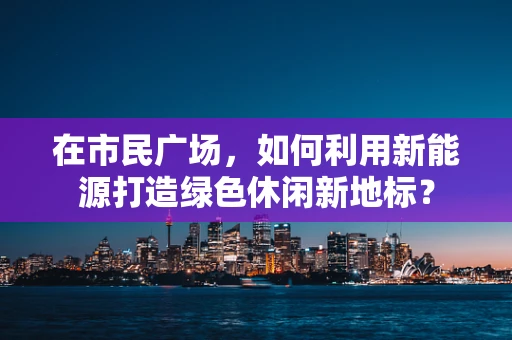 在市民广场，如何利用新能源打造绿色休闲新地标？