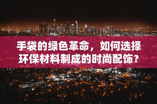 手袋的绿色革命，如何选择环保材料制成的时尚配饰？