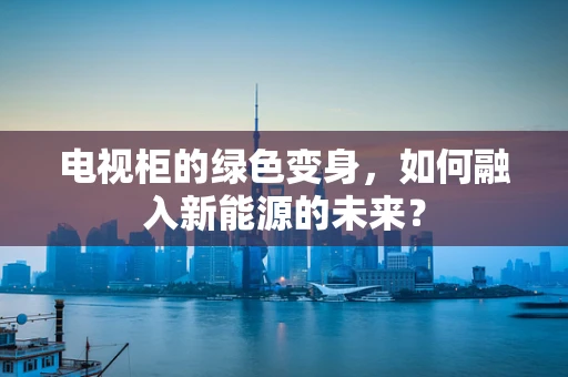 电视柜的绿色变身，如何融入新能源的未来？