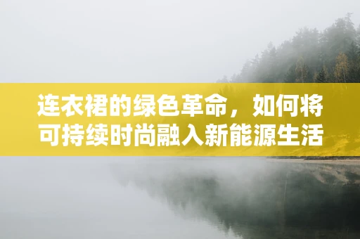 连衣裙的绿色革命，如何将可持续时尚融入新能源生活？