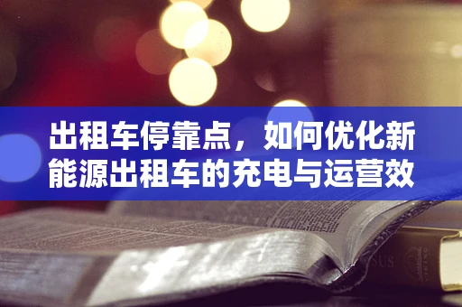 出租车停靠点，如何优化新能源出租车的充电与运营效率？