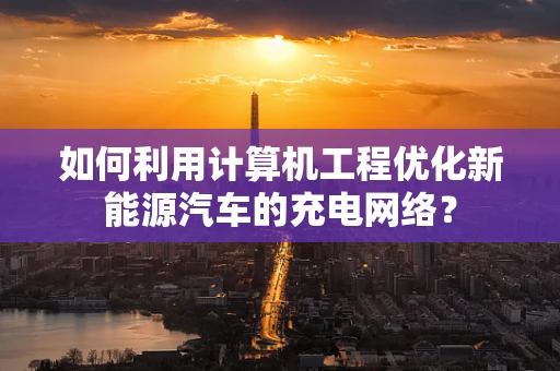 如何利用计算机工程优化新能源汽车的充电网络？