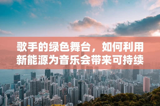 歌手的绿色舞台，如何利用新能源为音乐会带来可持续的‘电力’？
