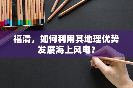 福清，如何利用其地理优势发展海上风电？