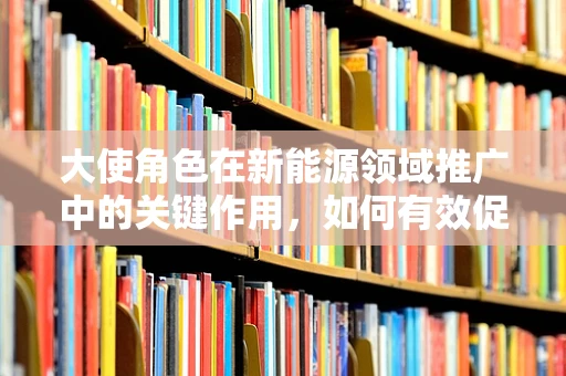 大使角色在新能源领域推广中的关键作用，如何有效促进国际合作？