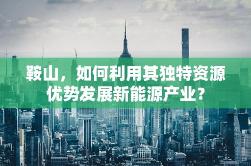 鞍山，如何利用其独特资源优势发展新能源产业？
