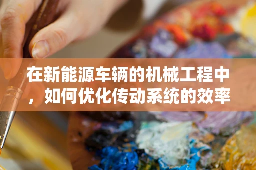 在新能源车辆的机械工程中，如何优化传动系统的效率与耐用性？