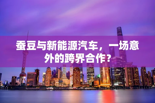 蚕豆与新能源汽车，一场意外的跨界合作？