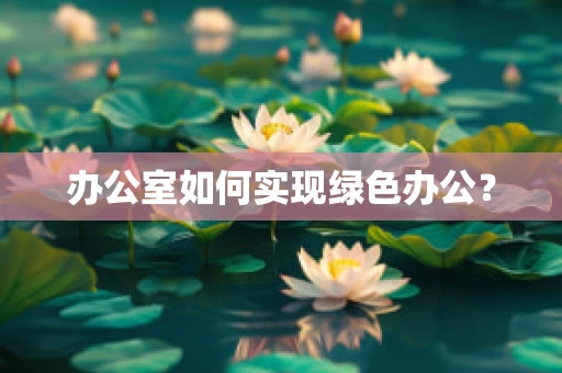 办公室如何实现绿色办公？