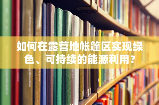 如何在露营地帐篷区实现绿色、可持续的能源利用？