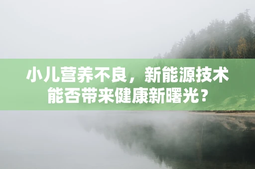 小儿营养不良，新能源技术能否带来健康新曙光？