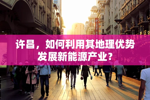 许昌，如何利用其地理优势发展新能源产业？