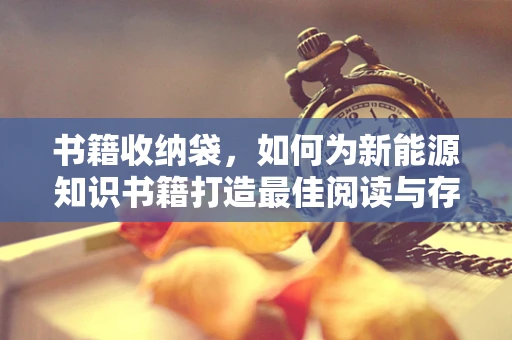 书籍收纳袋，如何为新能源知识书籍打造最佳阅读与存储环境？