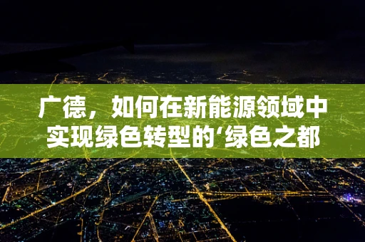 广德，如何在新能源领域中实现绿色转型的‘绿色之都’？