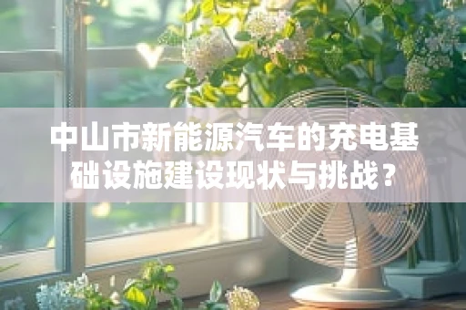 中山市新能源汽车的充电基础设施建设现状与挑战？