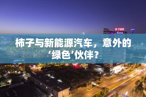 柿子与新能源汽车，意外的‘绿色’伙伴？