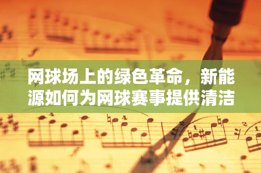 网球场上的绿色革命，新能源如何为网球赛事提供清洁动力？
