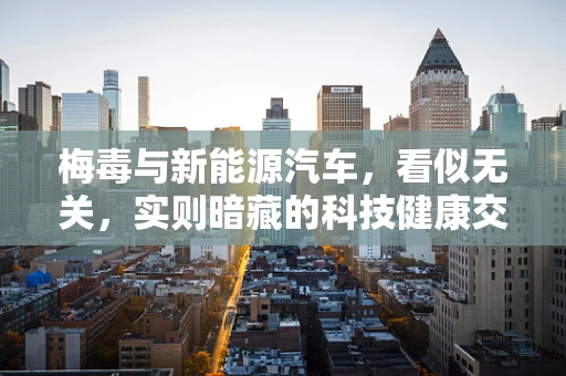 梅毒与新能源汽车，看似无关，实则暗藏的科技健康交汇点