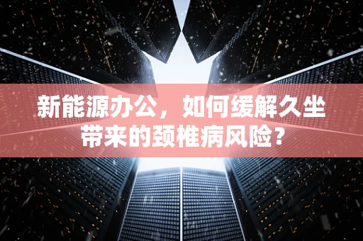 新能源办公，如何缓解久坐带来的颈椎病风险？