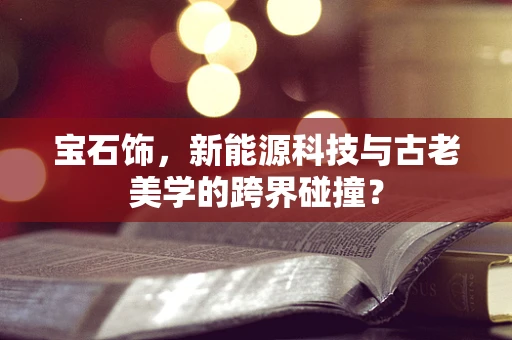 宝石饰，新能源科技与古老美学的跨界碰撞？
