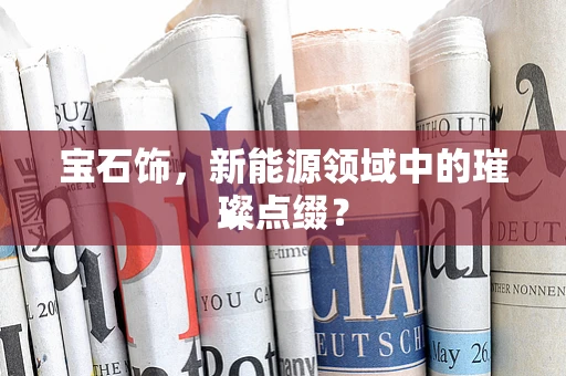 宝石饰，新能源领域中的璀璨点缀？