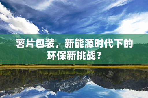 薯片包装，新能源时代下的环保新挑战？