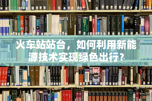 火车站站台，如何利用新能源技术实现绿色出行？