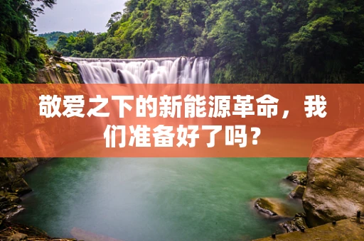 敬爱之下的新能源革命，我们准备好了吗？