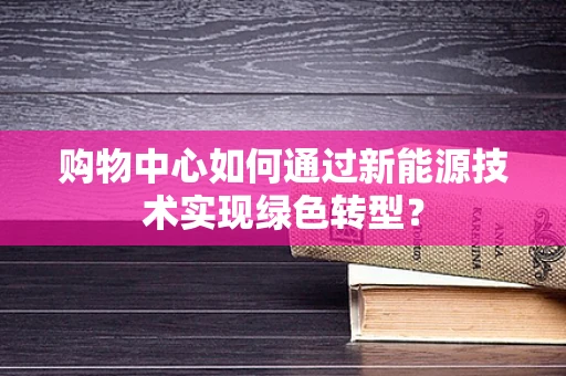 购物中心如何通过新能源技术实现绿色转型？
