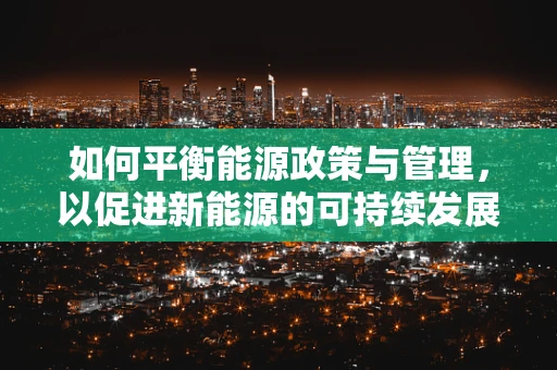 如何平衡能源政策与管理，以促进新能源的可持续发展？