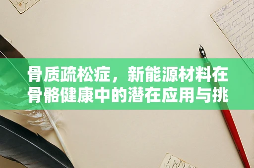 骨质疏松症，新能源材料在骨骼健康中的潜在应用与挑战？
