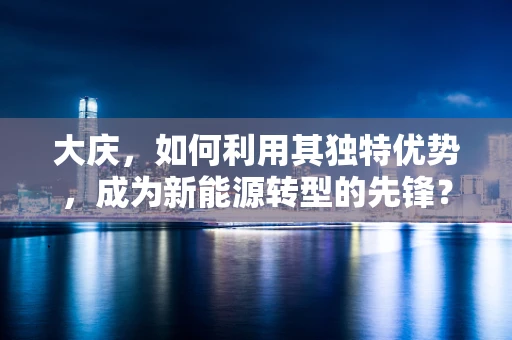 大庆，如何利用其独特优势，成为新能源转型的先锋？