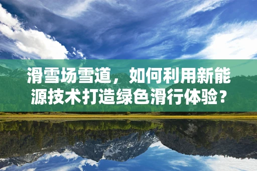 滑雪场雪道，如何利用新能源技术打造绿色滑行体验？