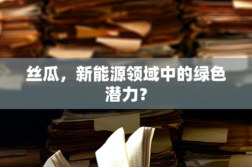 丝瓜，新能源领域中的绿色潜力？