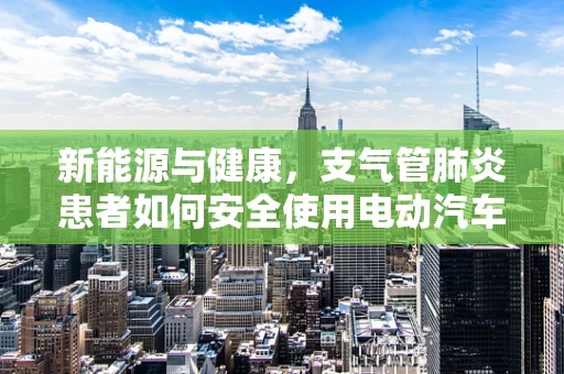 新能源与健康，支气管肺炎患者如何安全使用电动汽车？