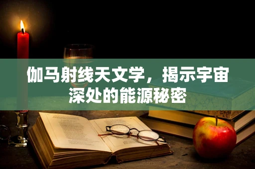 伽马射线天文学，揭示宇宙深处的能源秘密