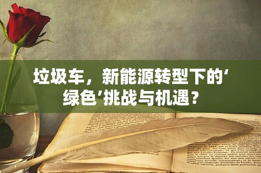 垃圾车，新能源转型下的‘绿色’挑战与机遇？