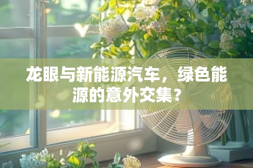 龙眼与新能源汽车，绿色能源的意外交集？