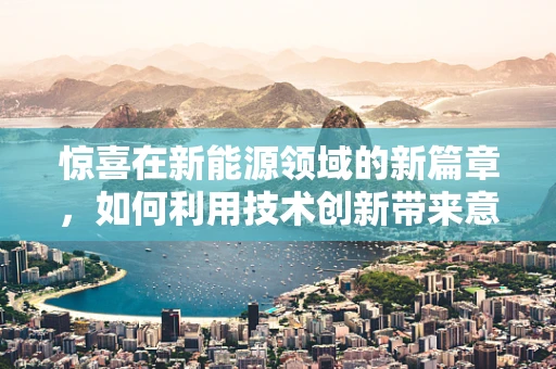 惊喜在新能源领域的新篇章，如何利用技术创新带来意想不到的变革？