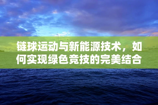 链球运动与新能源技术，如何实现绿色竞技的完美结合？