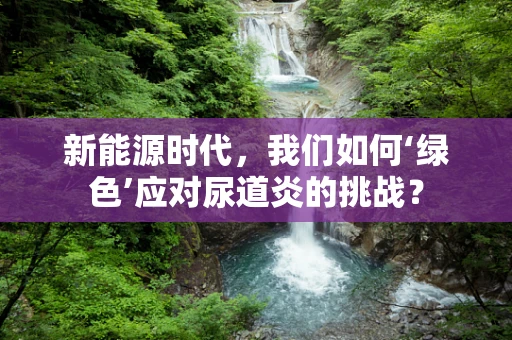 新能源时代，我们如何‘绿色’应对尿道炎的挑战？