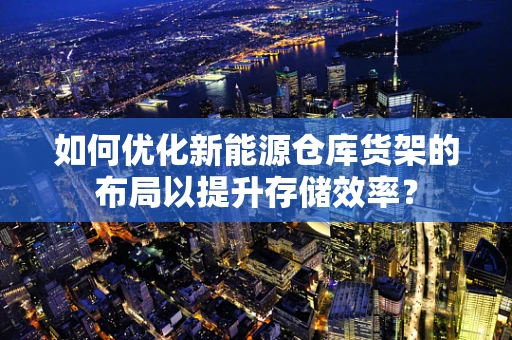 如何优化新能源仓库货架的布局以提升存储效率？