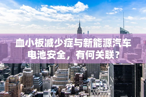 血小板减少症与新能源汽车电池安全，有何关联？