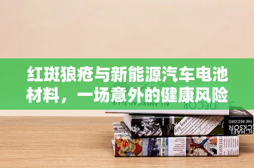 红斑狼疮与新能源汽车电池材料，一场意外的健康风险？