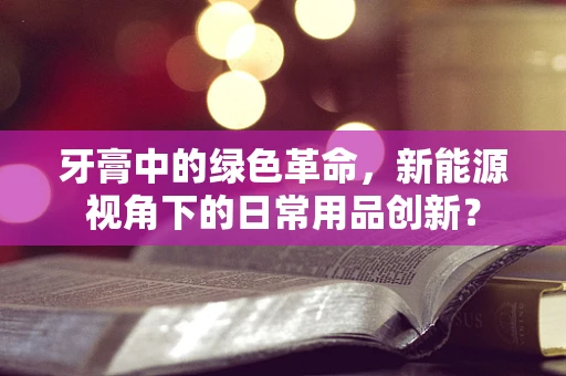 牙膏中的绿色革命，新能源视角下的日常用品创新？