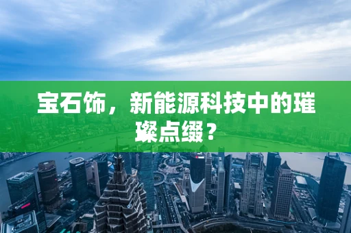 宝石饰，新能源科技中的璀璨点缀？