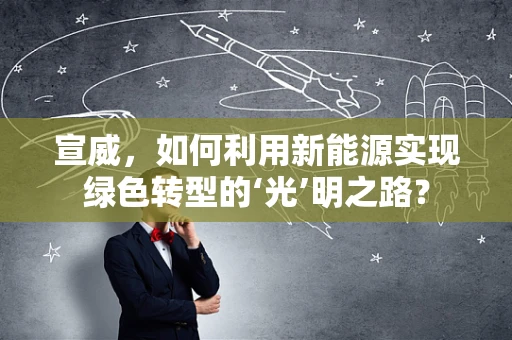 宣威，如何利用新能源实现绿色转型的‘光’明之路？